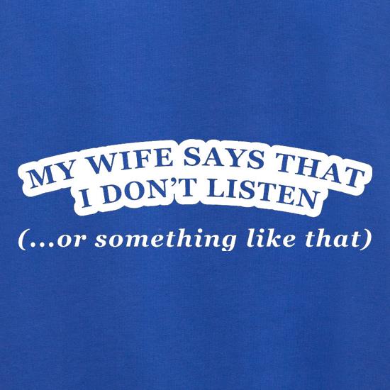 My Wife Says I Don't Listen (Or Something Like That) t shirt